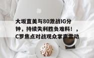 大坂直美与80激战IG分钟，持续失利胜负难料！，C罗焦点对战观众掌声雷动的简单介绍